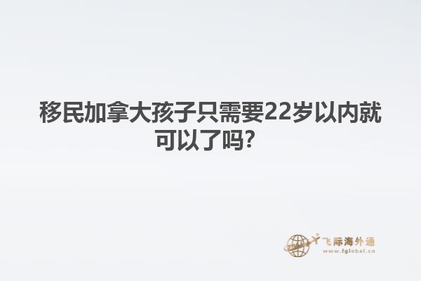 移民加拿大孩子只需要22歲以內(nèi)就可以了嗎？