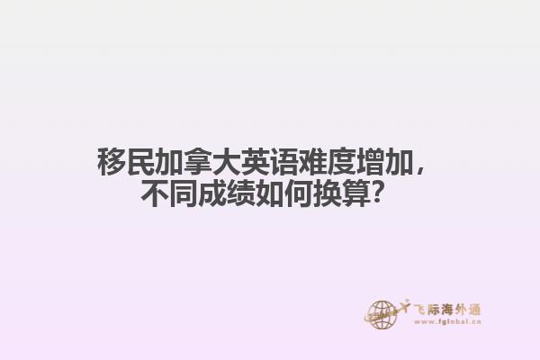 移民加拿大英語難度增加，不同成績?nèi)绾螕Q算？