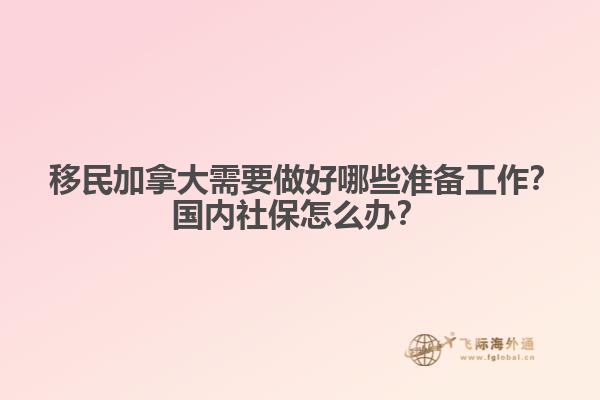 ?移民加拿大需要做好哪些準(zhǔn)備工作？國內(nèi)社保怎么辦？