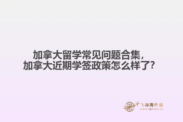 加拿大留學(xué)常見問題合集，加拿大近期學(xué)簽政策怎么樣了？