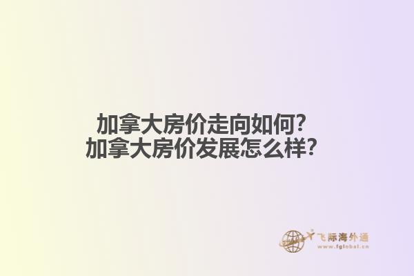 加拿大房價走向如何？加拿大房價發(fā)展怎么樣？