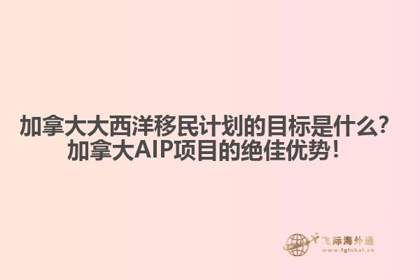 加拿大大西洋移民計(jì)劃的目標(biāo)是什么？加拿大AIP項(xiàng)目的絕佳優(yōu)勢！