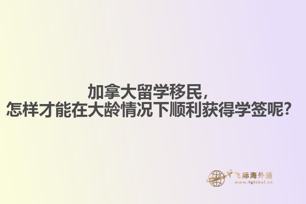 加拿大留學(xué)移民，怎樣才能在大齡情況下順利獲得學(xué)簽?zāi)兀? data-original=