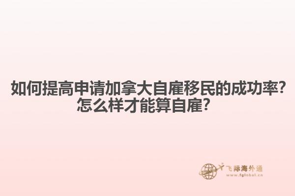 ? 如何提高申請加拿大自雇移民的成功率？怎么樣才能算自雇？