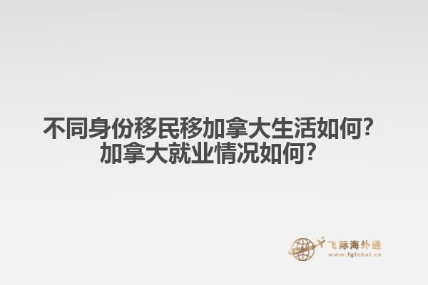 不同身份移民移加拿大生活如何？加拿大就業(yè)情況如何？
