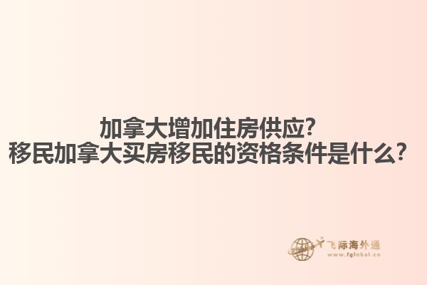 加拿大增加住房供應(yīng)？移民加拿大買房移民的資格條件是什么？