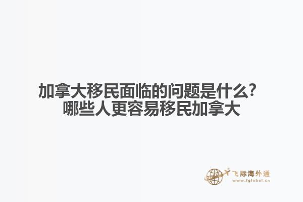 加拿大移民面臨的問題是什么？哪些人更容易移民加拿大？