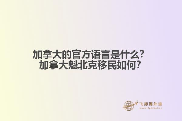 加拿大的官方語(yǔ)言是什么？ 加拿大魁北克移民如何？