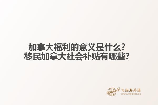加拿大福利的意義是什么？移民加拿大社會補貼有哪些？
