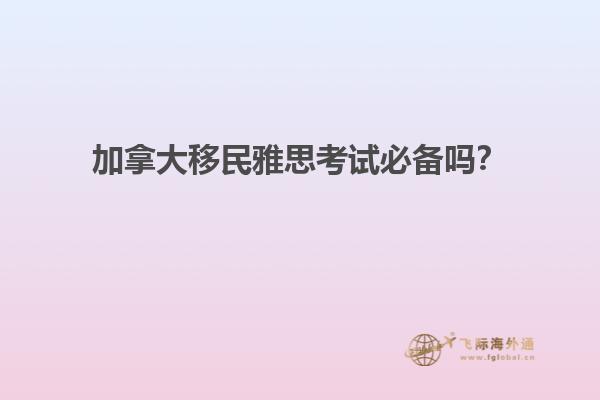 加拿大移民雅思考試必備嗎？