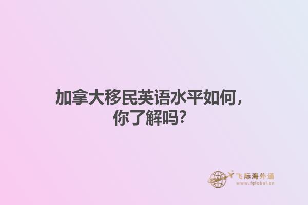 加拿大移民英語水平如何，你了解嗎？