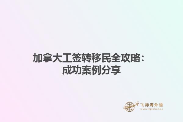 加拿大工簽轉移民全攻略：成功案例分享