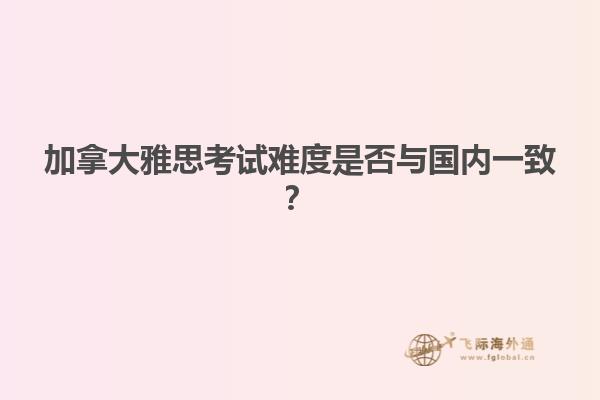 加拿大雅思考試難度是否與國(guó)內(nèi)一致？