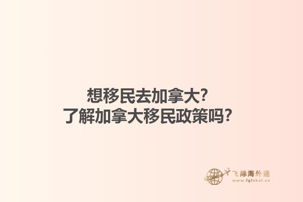 想移民去加拿大？了解加拿大移民政策嗎？