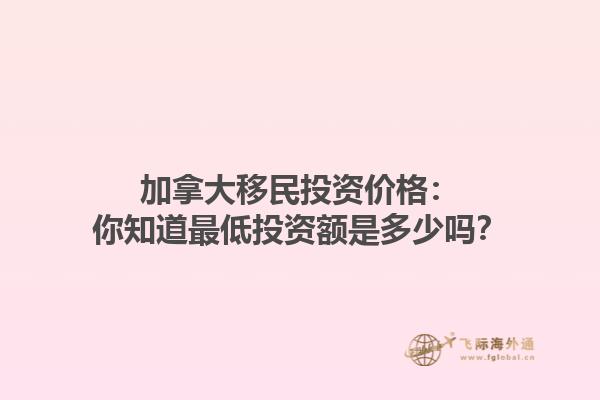 加拿大移民投資價(jià)格：你知道最低投資額是多少嗎？