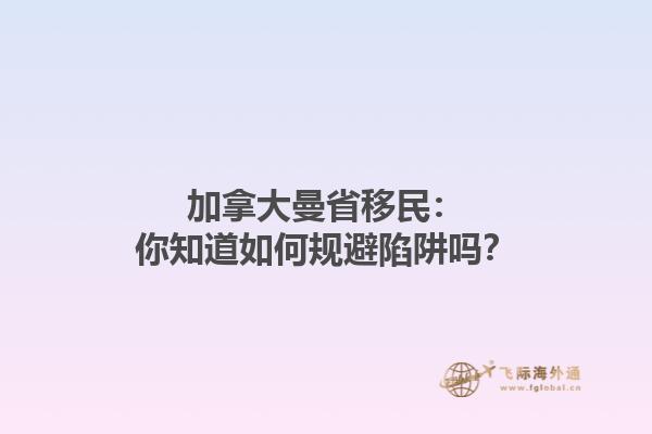 加拿大曼省移民：你知道如何規(guī)避陷阱嗎？