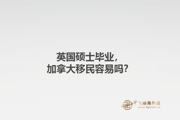 英國(guó)碩士畢業(yè)，加拿大移民容易嗎？