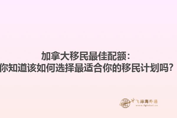 加拿大移民最佳配額：你知道該如何選擇最適合你的移民計(jì)劃嗎？