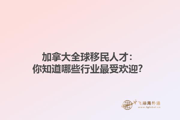 加拿大全球移民人才：你知道哪些行業(yè)最受歡迎？