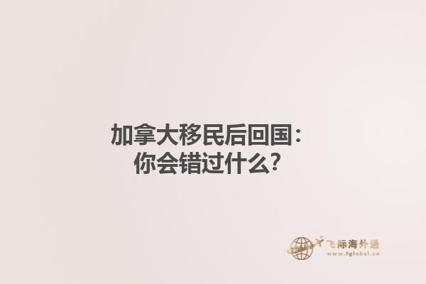 加拿大移民后回國：你會(huì)錯(cuò)過什么？