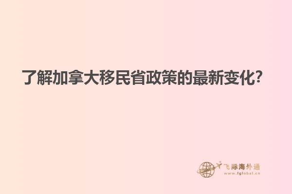 了解加拿大移民省政策的最新變化？