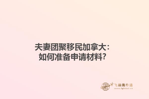 夫妻團(tuán)聚移民加拿大：如何準(zhǔn)備申請材料？