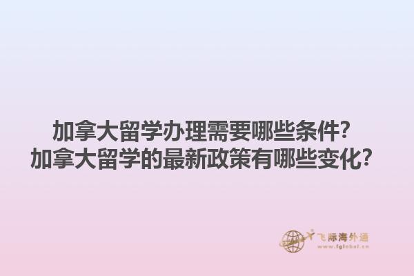 加拿大留學(xué)辦理需要哪些條件？加拿大留學(xué)的最新政策有哪些變化？1.jpg