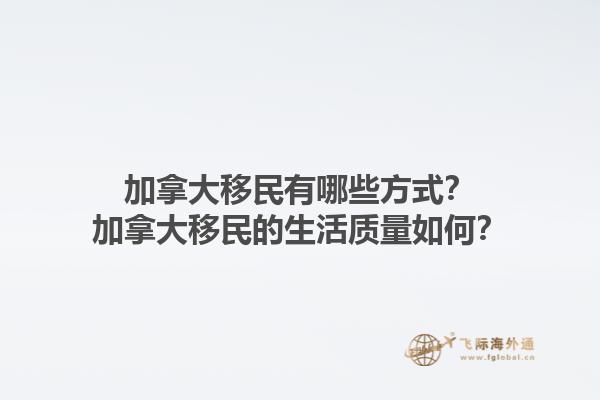 加拿大移民有哪些方式？加拿大移民的生活質(zhì)量如何？1.jpg