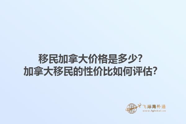 移民加拿大價格是多少？加拿大移民的性價比如何評估？1.jpg