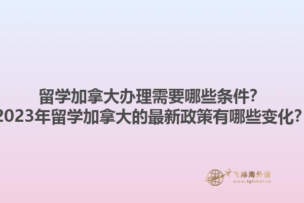 留學(xué)加拿大辦理需要哪些條件？2023年留學(xué)加拿大的最新政策有哪些變化？1.jpg