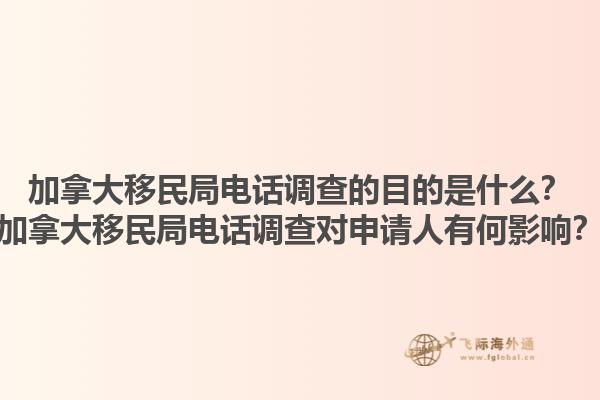 加拿大移民局電話調查的目的是什么？加拿大移民局電話調查對申請人有何影響？1.jpg