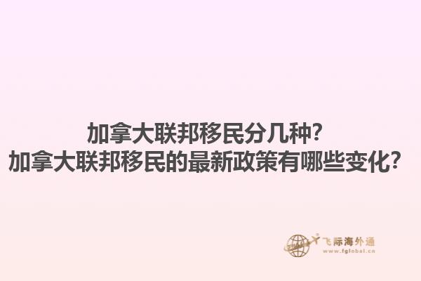 加拿大聯(lián)邦移民分幾種？加拿大聯(lián)邦移民的最新政策有哪些變化？1.jpg