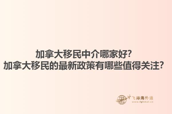 加拿大移民中介哪家好？加拿大移民的最新政策有哪些值得關(guān)注？1.jpg