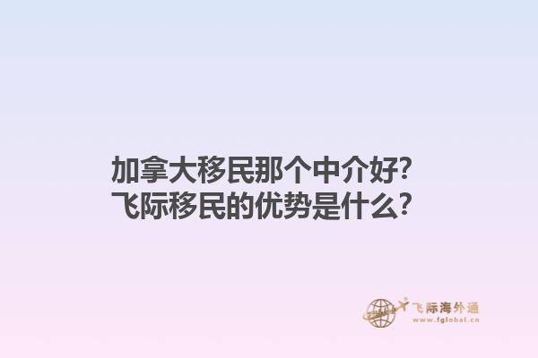 加拿大移民那個(gè)中介好？飛際移民的優(yōu)勢(shì)是什么？1.jpg