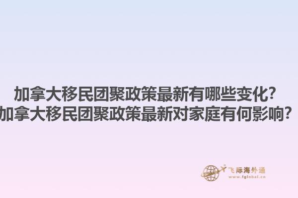 加拿大移民團(tuán)聚政策最新有哪些變化？加拿大移民團(tuán)聚政策最新對家庭有何影響？1.jpg