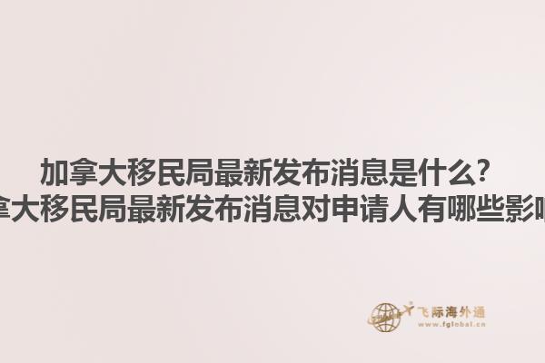 加拿大移民局最新發(fā)布消息是什么？加拿大移民局最新發(fā)布消息對申請人有哪些影響？1.jpg