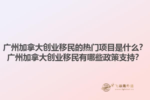 廣州加拿大創(chuàng)業(yè)移民的熱門(mén)項(xiàng)目是什么？廣州加拿大創(chuàng)業(yè)移民有哪些政策支持？1.jpg