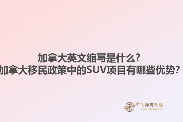 加拿大英文縮寫是什么？加拿大移民政策中的SUV項(xiàng)目有哪些優(yōu)勢？1.jpg