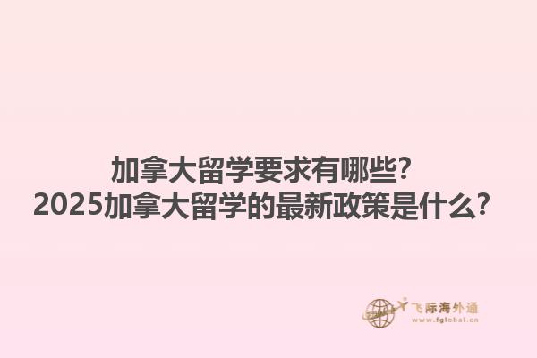 加拿大留學(xué)要求有哪些？2025加拿大留學(xué)的最新政策是什么？1.jpg