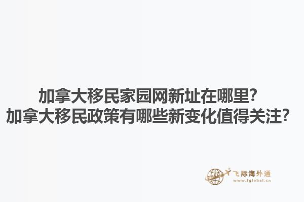 加拿大移民家園網(wǎng)新址在哪里？加拿大移民政策有哪些新變化值得關(guān)注？1.jpg