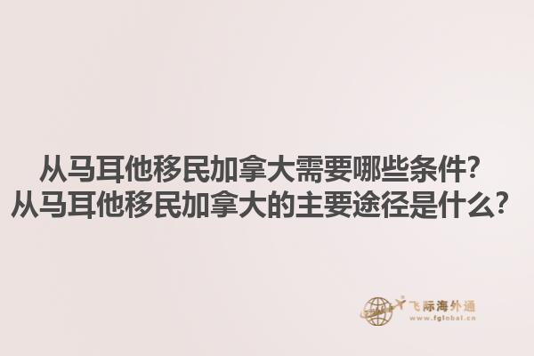 從馬耳他移民加拿大需要哪些條件？從馬耳他移民加拿大的主要途徑是什么？1.jpg