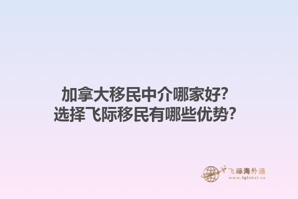 加拿大移民中介哪家好？選擇飛際移民有哪些優(yōu)勢？1.jpg