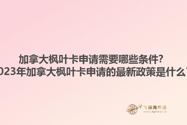 加拿大楓葉卡申請需要哪些條件？2023年加拿大楓葉卡申請的最新政策是什么？1.jpg