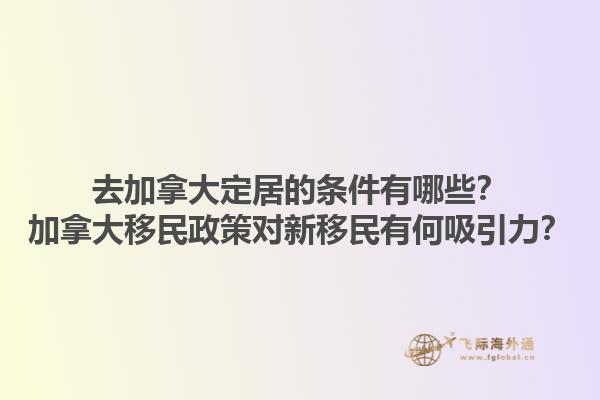 去加拿大定居的條件有哪些？加拿大移民政策對(duì)新移民有何吸引力？1.jpg