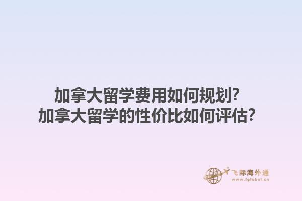 加拿大留學(xué)費用如何規(guī)劃？加拿大留學(xué)的性價比如何評估？1.jpg