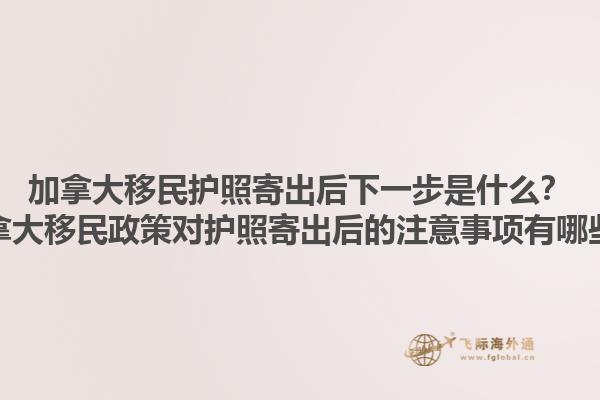 加拿大移民護(hù)照寄出后下一步是什么？加拿大移民政策對(duì)護(hù)照寄出后的注意事項(xiàng)有哪些？1.jpg