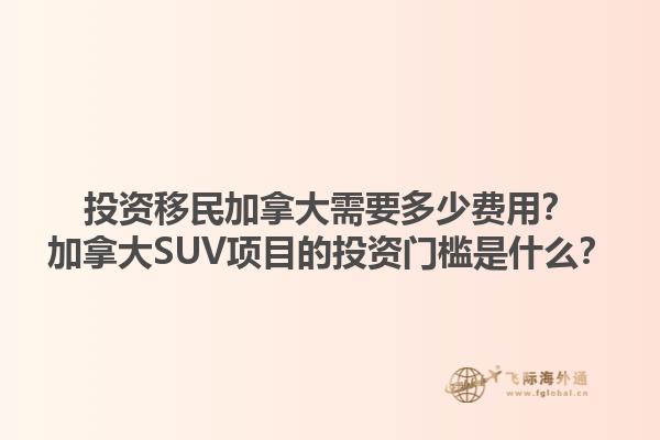 投資移民加拿大需要多少費(fèi)用？加拿大SUV項(xiàng)目的投資門檻是什么？1.jpg