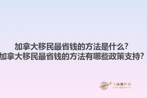加拿大移民最省錢的方法是什么？加拿大移民最省錢的方法有哪些政策支持？1.jpg