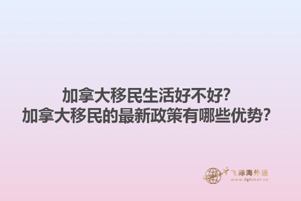 加拿大移民生活好不好？加拿大移民的最新政策有哪些優(yōu)勢？1.jpg