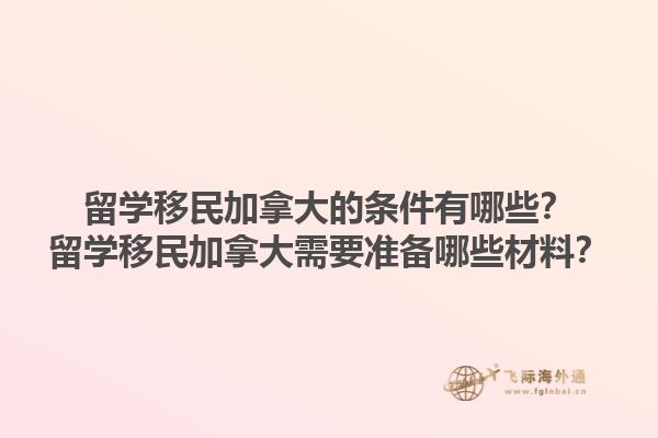 留學(xué)移民加拿大的條件有哪些？留學(xué)移民加拿大需要準備哪些材料？1.jpg